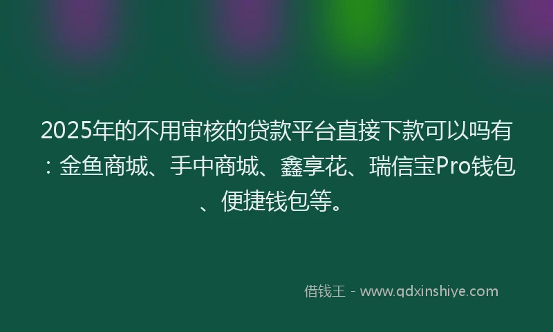 2025年的不用审核的贷款平台直接下款可以吗有：金鱼商城、手中商城、鑫享花、瑞信宝Pro钱包、便捷钱包等。