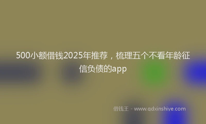 500小额借钱2025年推荐，梳理五个不看年龄征信负债的app