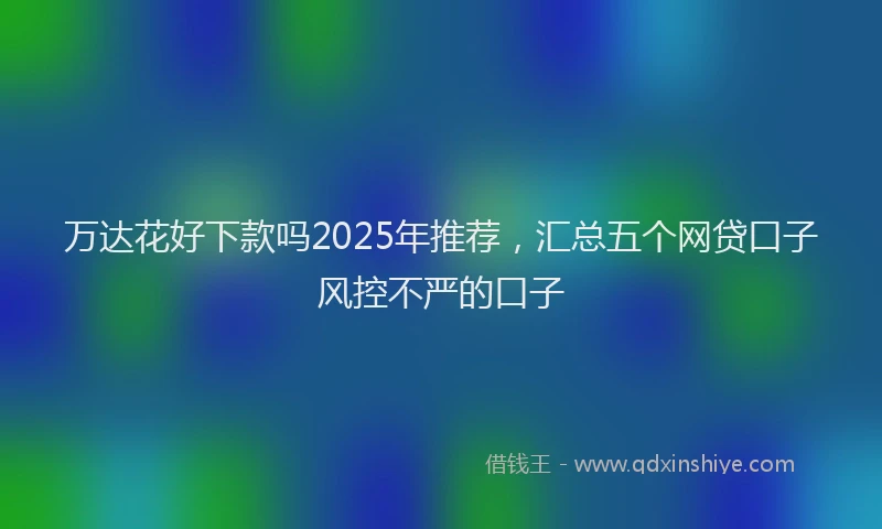 万达花好下款吗2025年推荐，汇总五个网贷口子风控不严的口子