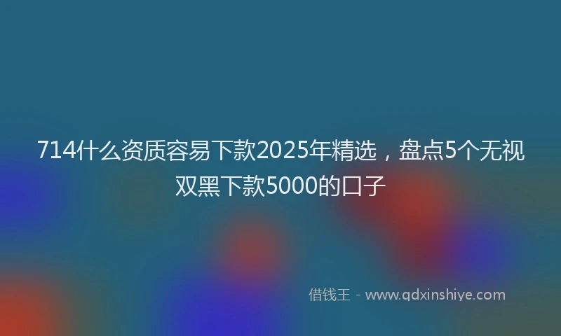 714什么资质容易下款2025年精选，盘点5个无视双黑下款5000的口子