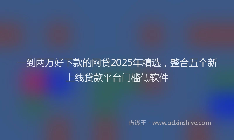 一到两万好下款的网贷2025年精选，整合五个新上线贷款平台门槛低软件