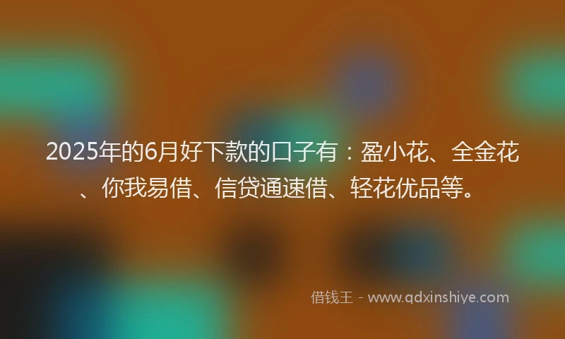 2025年的6月好下款的口子有：盈小花、全金花、你我易借、信贷通速借、轻花优品等。