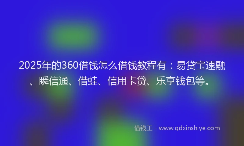 2025年的360借钱怎么借钱教程有：易贷宝速融、瞬信通、借蛙、信用卡贷、乐享钱包等。