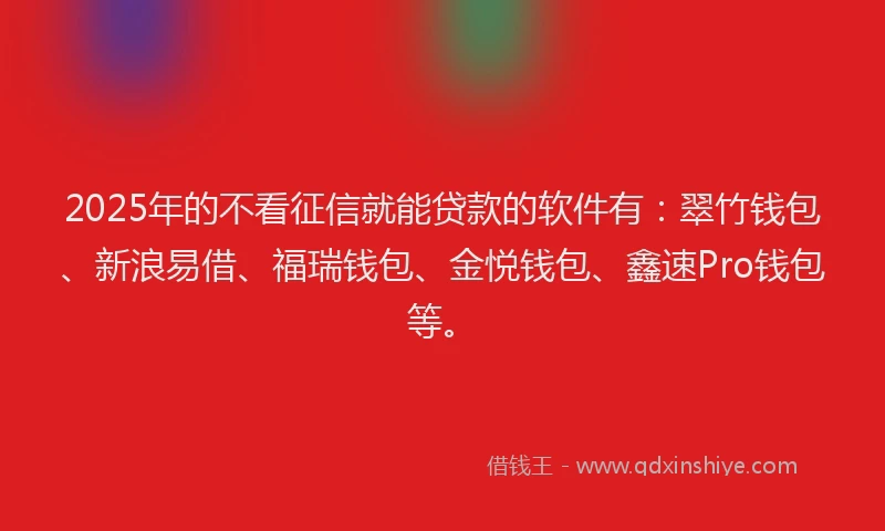 2025年的不看征信就能贷款的软件有：翠竹钱包、新浪易借、福瑞钱包、金悦钱包、鑫速Pro钱包等。