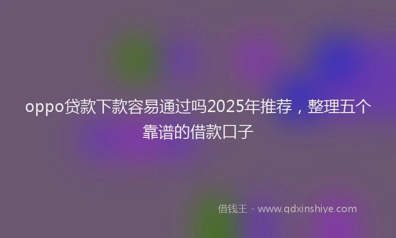 oppo贷款下款容易通过吗2025年推荐，整理五个靠谱的借款口子