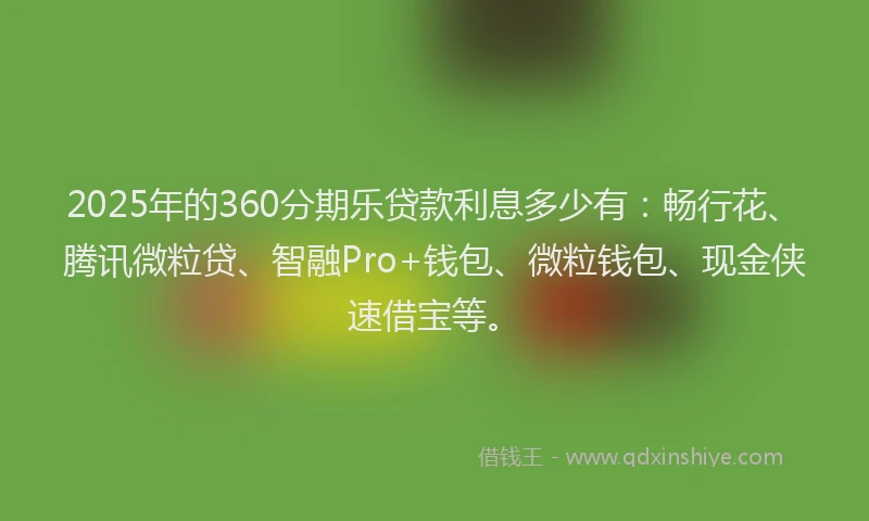 2025年的360分期乐贷款利息多少有：畅行花、腾讯微粒贷、智融Pro+钱包、微粒钱包、现金侠速借宝等。