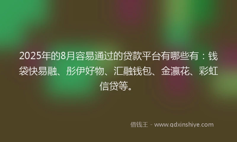 2025年的8月容易通过的贷款平台有哪些有：钱袋快易融、彤伊好物、汇融钱包、金瀛花、彩虹信贷等。