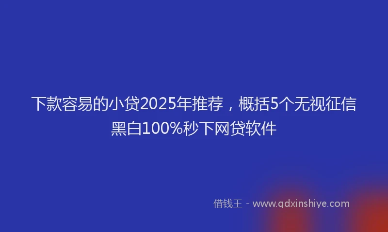 下款容易的小贷2025年推荐，概括5个无视征信黑白100%秒下网贷软件