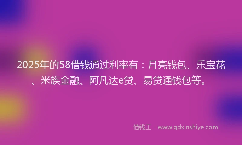 2025年的58借钱通过利率有：月亮钱包、乐宝花、米族金融、阿凡达e贷、易贷通钱包等。