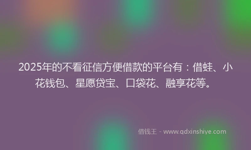 2025年的不看征信方便借款的平台有：借蛙、小花钱包、星愿贷宝、口袋花、融享花等。