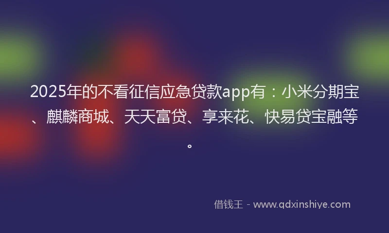 2025年的不看征信应急贷款app有：小米分期宝、麒麟商城、天天富贷、享来花、快易贷宝融等。