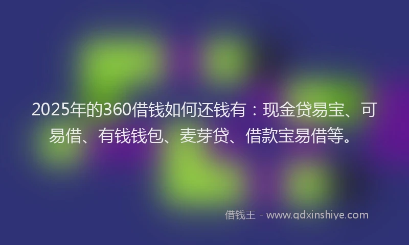 2025年的360借钱如何还钱有：现金贷易宝、可易借、有钱钱包、麦芽贷、借款宝易借等。