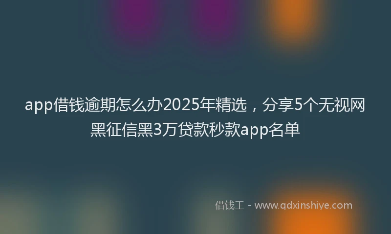app借钱逾期怎么办2025年精选，分享5个无视网黑征信黑3万贷款秒款app名单