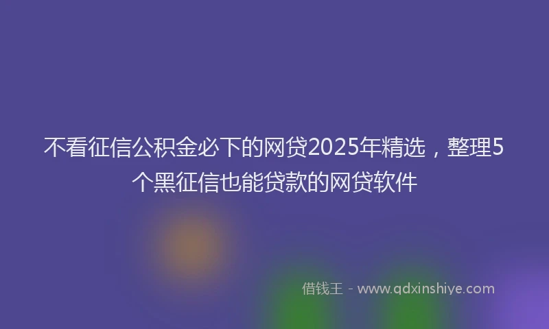 不看征信公积金必下的网贷2025年精选，整理5个黑征信也能贷款的网贷软件