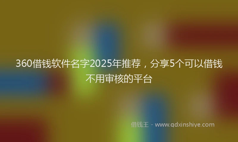 360借钱软件名字2025年推荐，分享5个可以借钱不用审核的平台