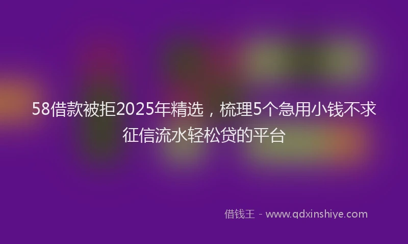 58借款被拒2025年精选，梳理5个急用小钱不求征信流水轻松贷的平台