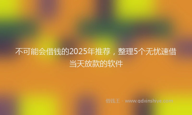 不可能会借钱的2025年推荐，整理5个无忧速借当天放款的软件