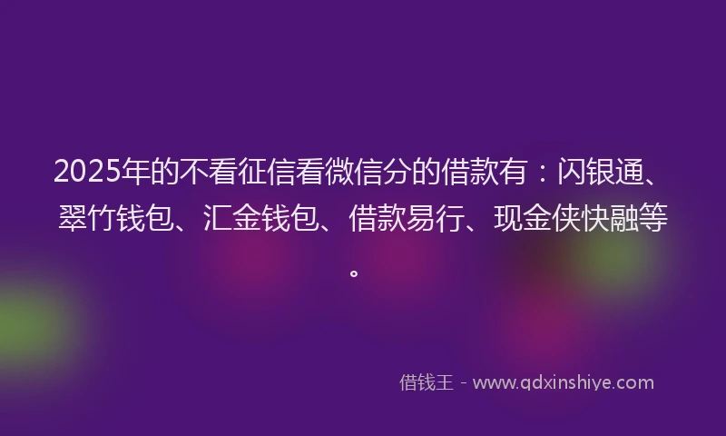 2025年的不看征信看微信分的借款有：闪银通、翠竹钱包、汇金钱包、借款易行、现金侠快融等。