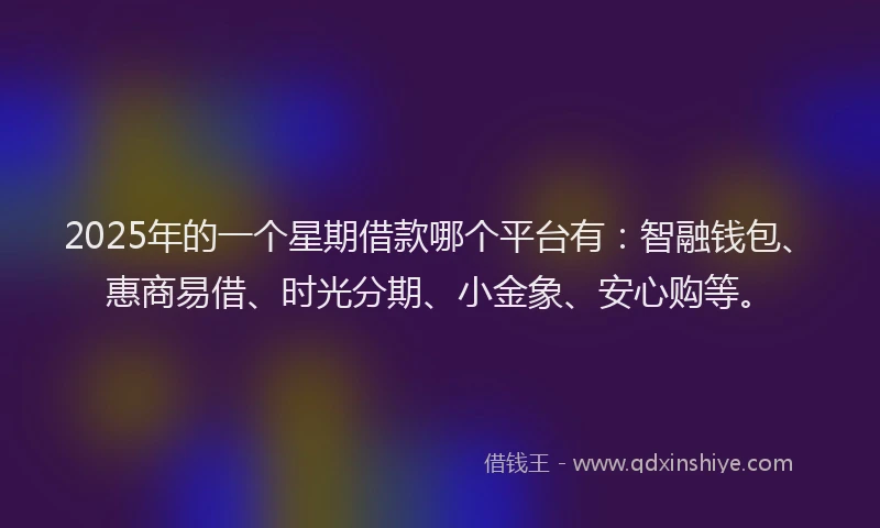 2025年的一个星期借款哪个平台有：智融钱包、惠商易借、时光分期、小金象、安心购等。
