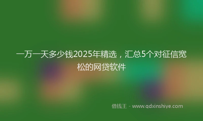 一万一天多少钱2025年精选，汇总5个对征信宽松的网贷软件