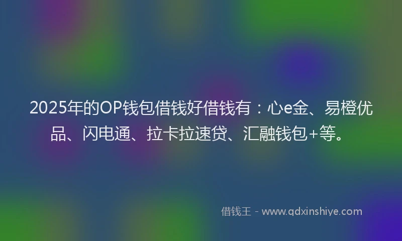 2025年的OP钱包借钱好借钱有：心e金、易橙优品、闪电通、拉卡拉速贷、汇融钱包+等。