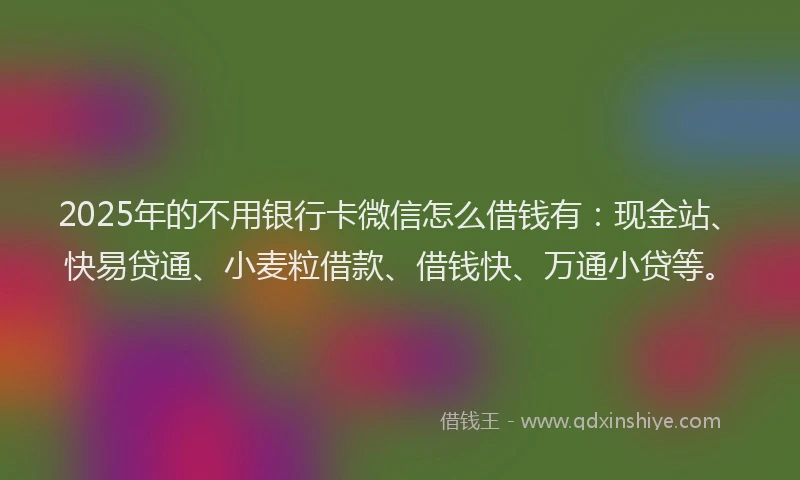 2025年的不用银行卡微信怎么借钱有：现金站、快易贷通、小麦粒借款、借钱快、万通小贷等。