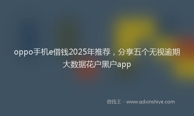 oppo手机e借钱2025年推荐，分享五个无视逾期大数据花户黑户app