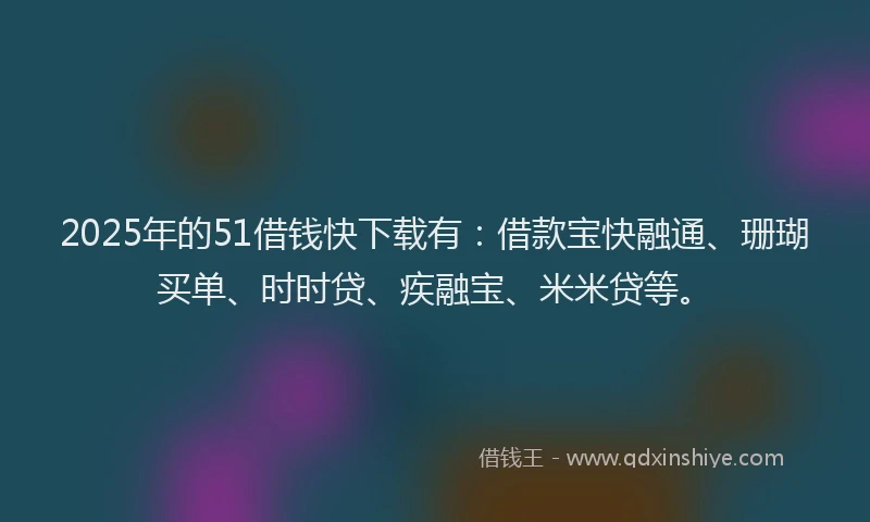 2025年的51借钱快下载有：借款宝快融通、珊瑚买单、时时贷、疾融宝、米米贷等。