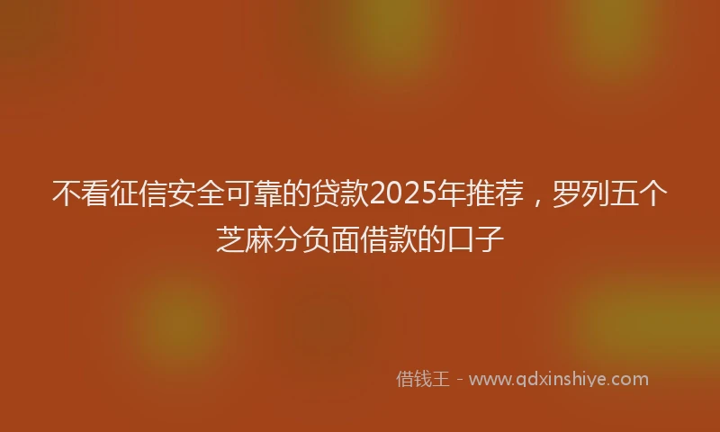 不看征信安全可靠的贷款2025年推荐，罗列五个芝麻分负面借款的口子