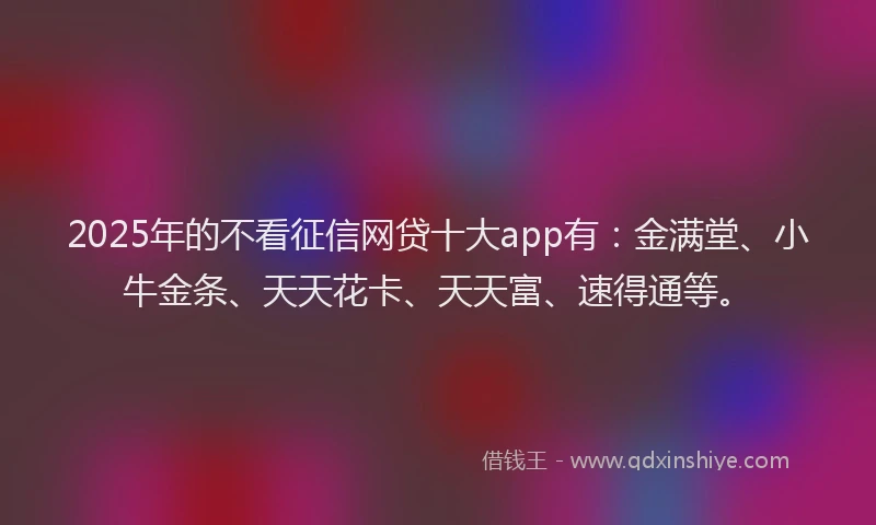 2025年的不看征信网贷十大app有：金满堂、小牛金条、天天花卡、天天富、速得通等。