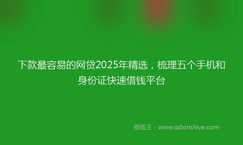下款最容易的网贷2025年精选，梳理五个手机和身份证快速借钱平台