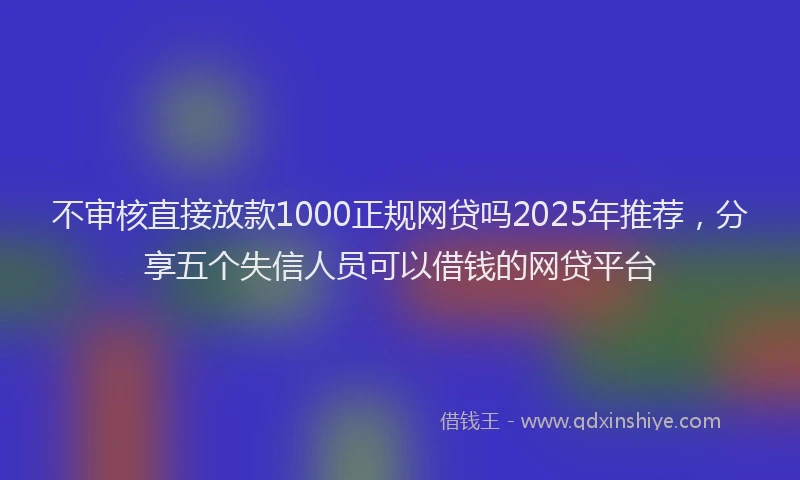 不审核直接放款1000正规网贷吗2025年推荐，分享五个失信人员可以借钱的网贷平台