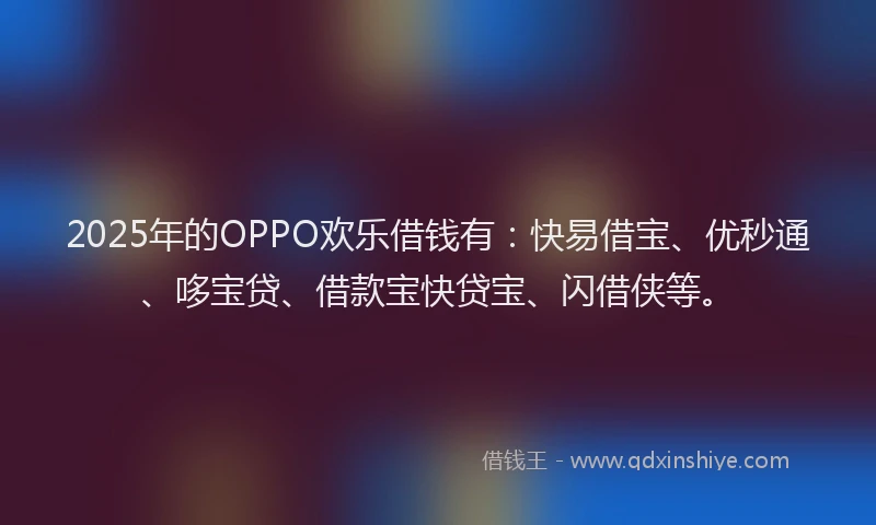 2025年的OPPO欢乐借钱有：快易借宝、优秒通、哆宝贷、借款宝快贷宝、闪借侠等。