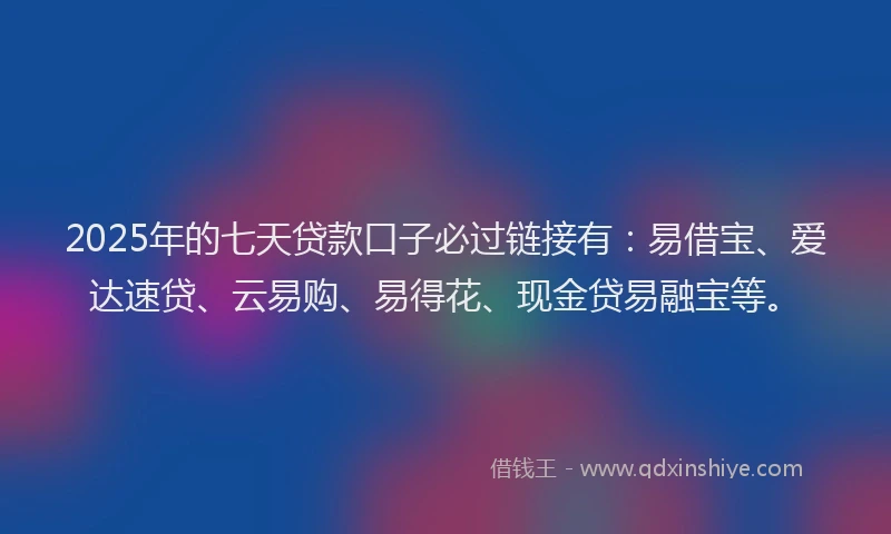 2025年的七天贷款口子必过链接有：易借宝、爱达速贷、云易购、易得花、现金贷易融宝等。