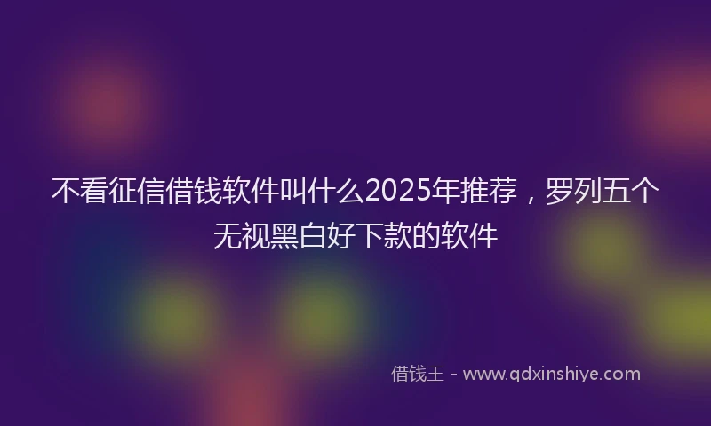 不看征信借钱软件叫什么2025年推荐，罗列五个无视黑白好下款的软件