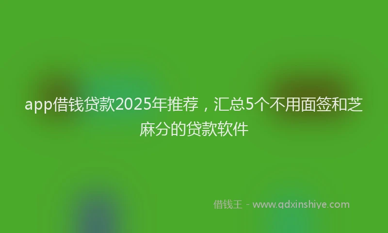 app借钱贷款2025年推荐，汇总5个不用面签和芝麻分的贷款软件