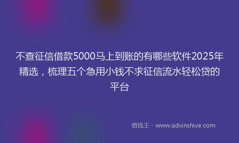 不查征信借款5000马上到账的有哪些软件2025年精选，梳理五个急用小钱不求征信流水轻松贷的平台