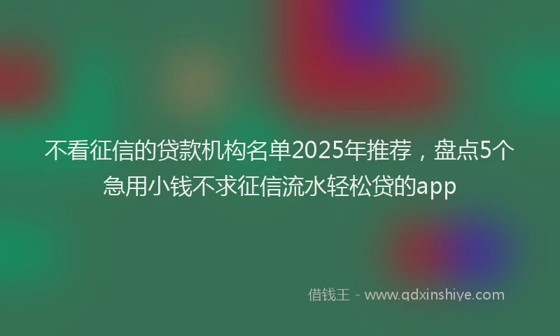 不看征信的贷款机构名单2025年推荐，盘点5个急用小钱不求征信流水轻松贷的app