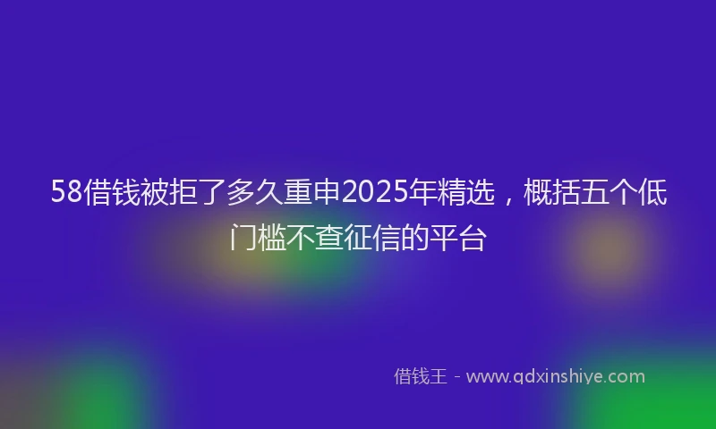 58借钱被拒了多久重申2025年精选，概括五个低门槛不查征信的平台
