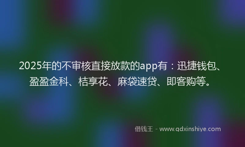 2025年的不审核直接放款的app有：迅捷钱包、盈盈金科、桔享花、麻袋速贷、即客购等。