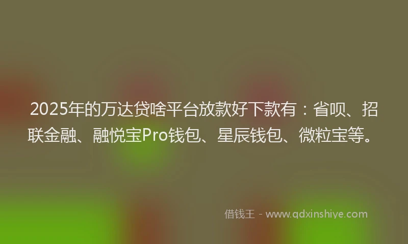2025年的万达贷啥平台放款好下款有：省呗、招联金融、融悦宝Pro钱包、星辰钱包、微粒宝等。