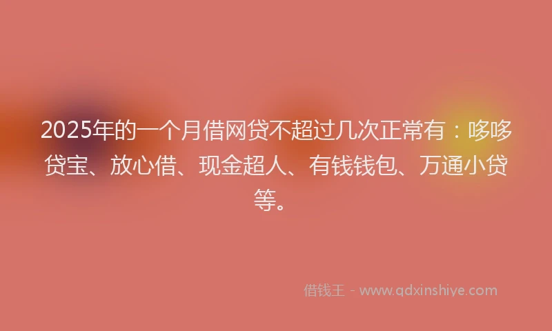2025年的一个月借网贷不超过几次正常有：哆哆贷宝、放心借、现金超人、有钱钱包、万通小贷等。