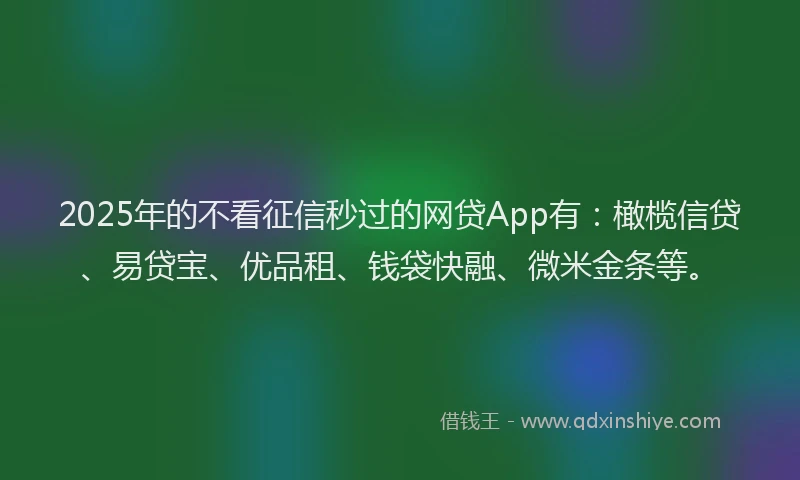 2025年的不看征信秒过的网贷App有：橄榄信贷、易贷宝、优品租、钱袋快融、微米金条等。