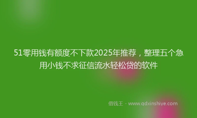 51零用钱有额度不下款2025年推荐，整理五个急用小钱不求征信流水轻松贷的软件