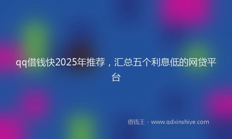 qq借钱快2025年推荐，汇总五个利息低的网贷平台