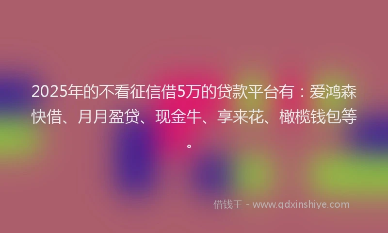 2025年的不看征信借5万的贷款平台有：爱鸿森快借、月月盈贷、现金牛、享来花、橄榄钱包等。