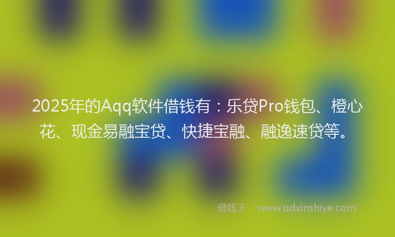 2025年的Aqq软件借钱有：乐贷Pro钱包、橙心花、现金易融宝贷、快捷宝融、融逸速贷等。