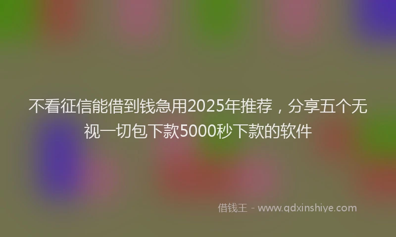 不看征信能借到钱急用2025年推荐，分享五个无视一切包下款5000秒下款的软件