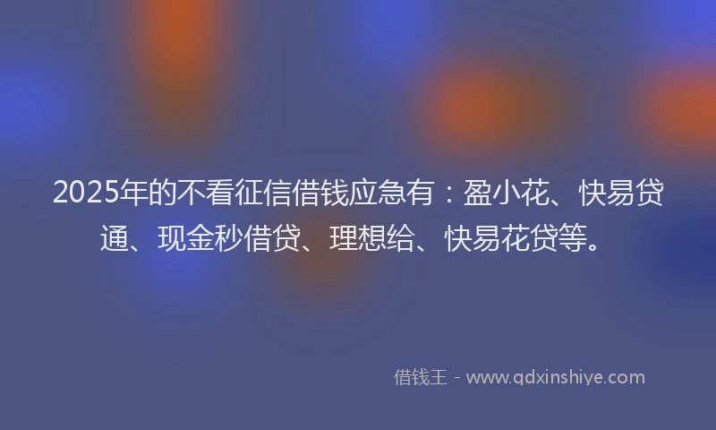 2025年的不看征信借钱应急有：盈小花、快易贷通、现金秒借贷、理想给、快易花贷等。