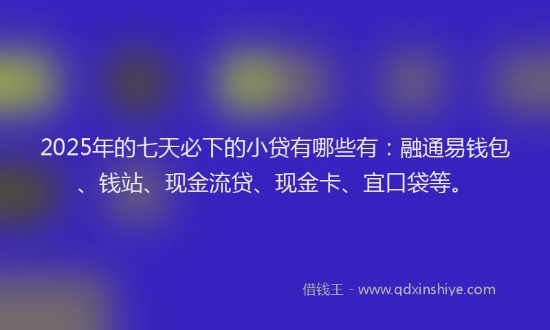 2025年的七天必下的小贷有哪些有：融通易钱包、钱站、现金流贷、现金卡、宜口袋等。